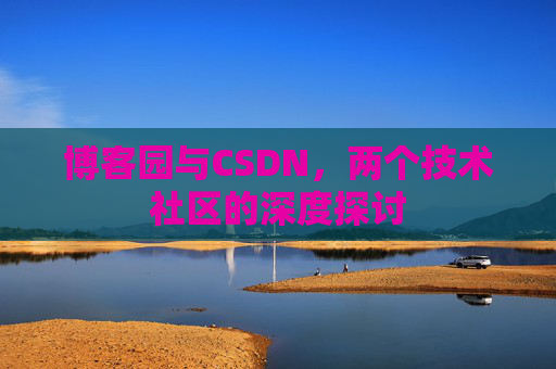 博客园与CSDN,两个技术社区的深度探讨 博客园与CSDN,两个技术社区的深度探讨